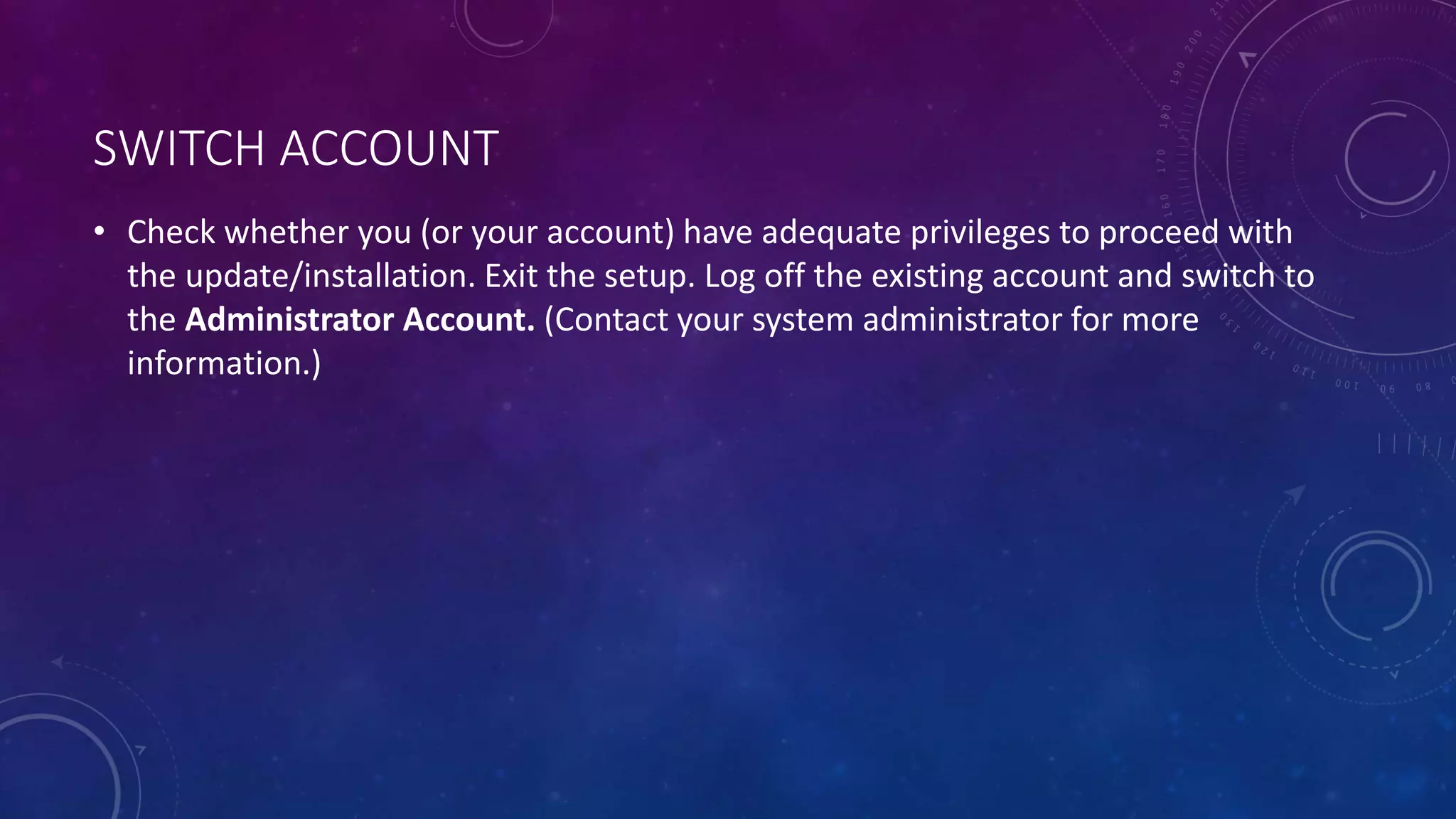 SWITCH ACCOUNT
• Check whether you (or your account) have adequate privileges to proceed with
the update/installation. Exit the setup. Log off the existing account and switch to
the Administrator Account. (Contact your system administrator for more
information.)
 