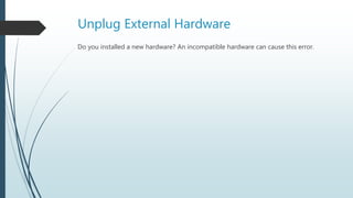 Unplug External Hardware
Do you installed a new hardware? An incompatible hardware can cause this error.
 