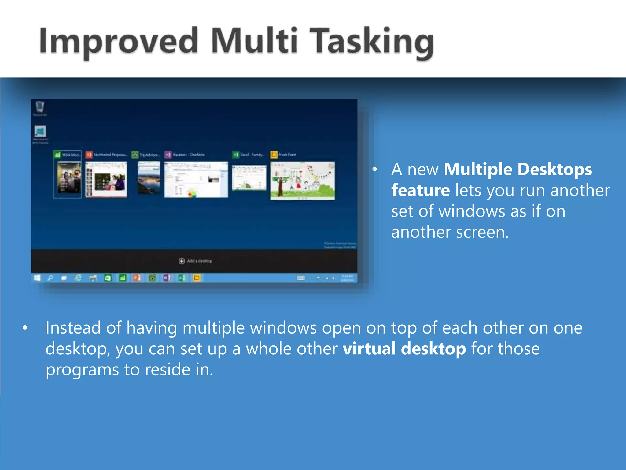 • Instead of having multiple windows open on top of each other on one
desktop, you can set up a whole other virtual desktop for those
programs to reside in.
• A new Multiple Desktops
feature lets you run another
set of windows as if on
another screen.
 