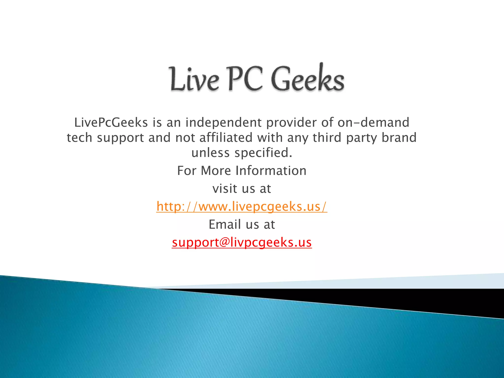 LivePcGeeks is an independent provider of on-demand
tech support and not affiliated with any third party brand
unless specified.
For More Information
visit us at
http://www.livepcgeeks.us/
Email us at
support@livpcgeeks.us
 