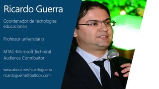 Ricardo Guerra
Coordenador de tecnologias
educacionais
Professor universitário
MTAC-Microsoft Technical
Audience Contribuitor
www.about.me/ricardoguerra
ricardoguerra@outlook.com
 