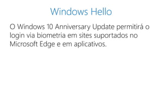 Windows Hello
O Windows 10 Anniversary Update permitirá o
login via biometria em sites suportados no
Microsoft Edge e em aplicativos.
 