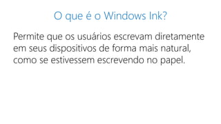 O que é o Windows Ink?
Permite que os usuários escrevam diretamente
em seus dispositivos de forma mais natural,
como se estivessem escrevendo no papel.
 