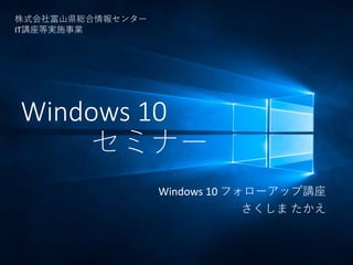 Windows 10
セミナー
Windows 10 フォローアップ講座
さくしま たかえ
株式会社富山県総合情報センター
IT講座等実施事業
 