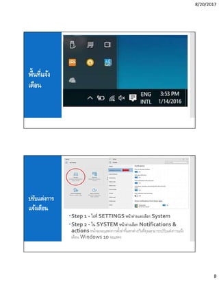 8/20/2017
8
พืนทีแจ้ง
เตือน
ปรับแต่งการ
แจ้งเตือน
Step 1 - ไปที SETTINGS หน้าต่างและเลือก System
Step 2 - ใน SYSTEM หน้าต่างเลือก Notifications &
actions หน้าจอจะแสดงการตังค่าทีแตกต่างกันทีคุณสามารถปรับแต่งการแจ้ง
เตือน Windows 10 จะแสดง
 