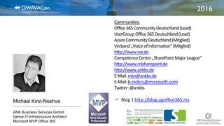 2016
Michael Kirst-Neshva
ANK Business Services GmbH
Senior IT-Infrastructure Architect
Microsoft MVP Office 365
Communities:
Office365 CommunityDeutschland (Lead)
UserGroup Office365 Deutschland(Lead)
Azure CommunityDeutschland(Mitglied)
Verband „Voice ofInformation“ (Mitglied)
http://www.voi.de
Competence Center „SharePoint MajorLeague“
http://www.mlsharepoint.de
http://www.ankbs.de
E-Mail:mkn@ankbs.de
E-Mail:b-mikirs@microsoft.com
Twitter: @ankbs
 Blog | http://blog.ugoffice365.ms
 