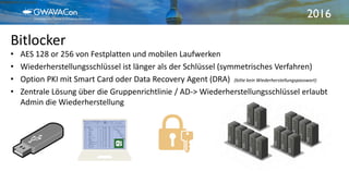 2016
Bitlocker
21.09.2016Windows 10 Enterprise2
• AES 128 or 256 von Festplatten und mobilen Laufwerken
• Wiederherstellungsschlüssel ist länger als der Schlüssel (symmetrisches Verfahren)
• Option PKI mit Smart Card oder Data Recovery Agent (DRA) (bitte kein Wiederherstellungspasswort)
• Zentrale Lösung über die Gruppenrichtlinie / AD-> Wiederherstellungsschlüssel erlaubt
Admin die Wiederherstellung
 