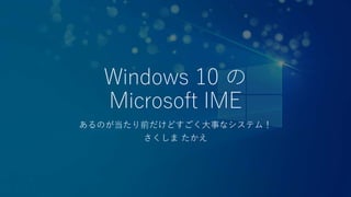 Windows 10 の
Microsoft IME
あるのが当たり前だけどすごく大事なシステム！
さくしま たかえ
 