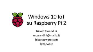 Windows 10 IoT
su Raspberry Pi 2
Nicolò Carandini
n.carandini@mahiz.it
blog.tpcware.com
@tpcware
 