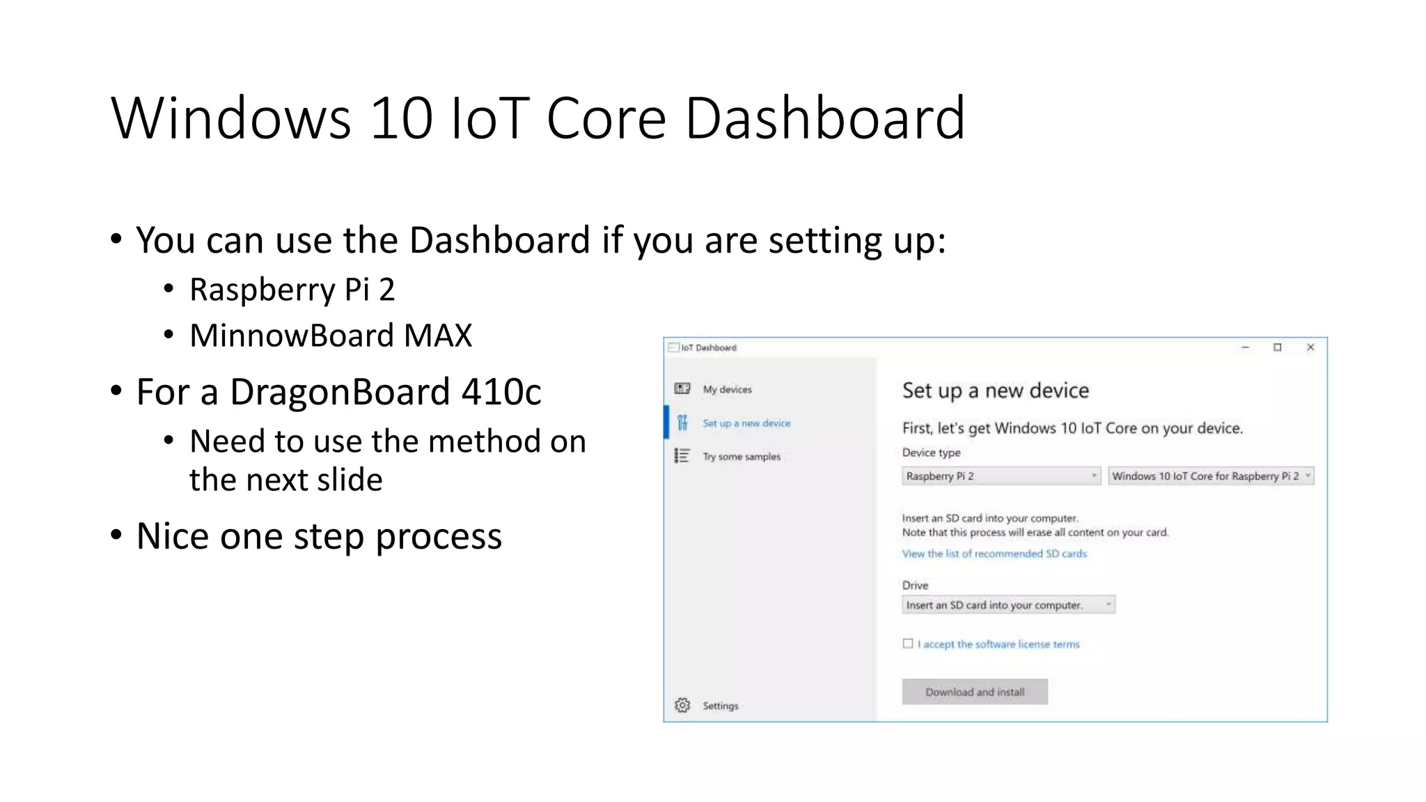 Windows 10 IoT Core Dashboard
• You can use the Dashboard if you are setting up:
• Raspberry Pi 2
• MinnowBoard MAX
• For a DragonBoard 410c
• Need to use the method on
the next slide
• Nice one step process
 
