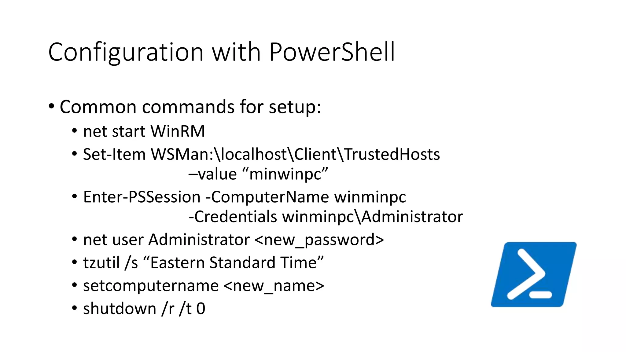 Configuration with PowerShell
• Common commands for setup:
• net start WinRM
• Set-Item WSMan:localhostClientTrustedHosts
–value “minwinpc”
• Enter-PSSession -ComputerName winminpc
-Credentials winminpcAdministrator
• net user Administrator <new_password>
• tzutil /s “Eastern Standard Time”
• setcomputername <new_name>
• shutdown /r /t 0
 