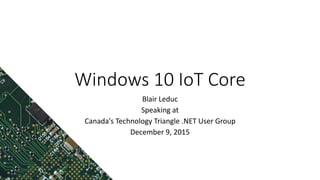 Windows 10 IoT Core
Blair Leduc
Speaking at
Canada's Technology Triangle .NET User Group
December 9, 2015
 