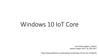 Windows 10 IoT Core
Jens Siebert (@jens_siebert)
dotnet Cologne 2017, 05. Mai 2017
https://www.slideshare.net/JensSiebert1/windows-10-iot-core-75703373
 