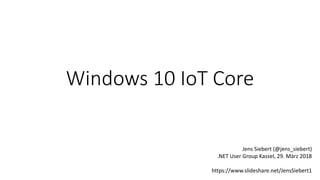 Windows 10 IoT Core
Jens Siebert (@jens_siebert)
.NET User Group Kassel, 29. März 2018
https://www.slideshare.net/JensSiebert1
 