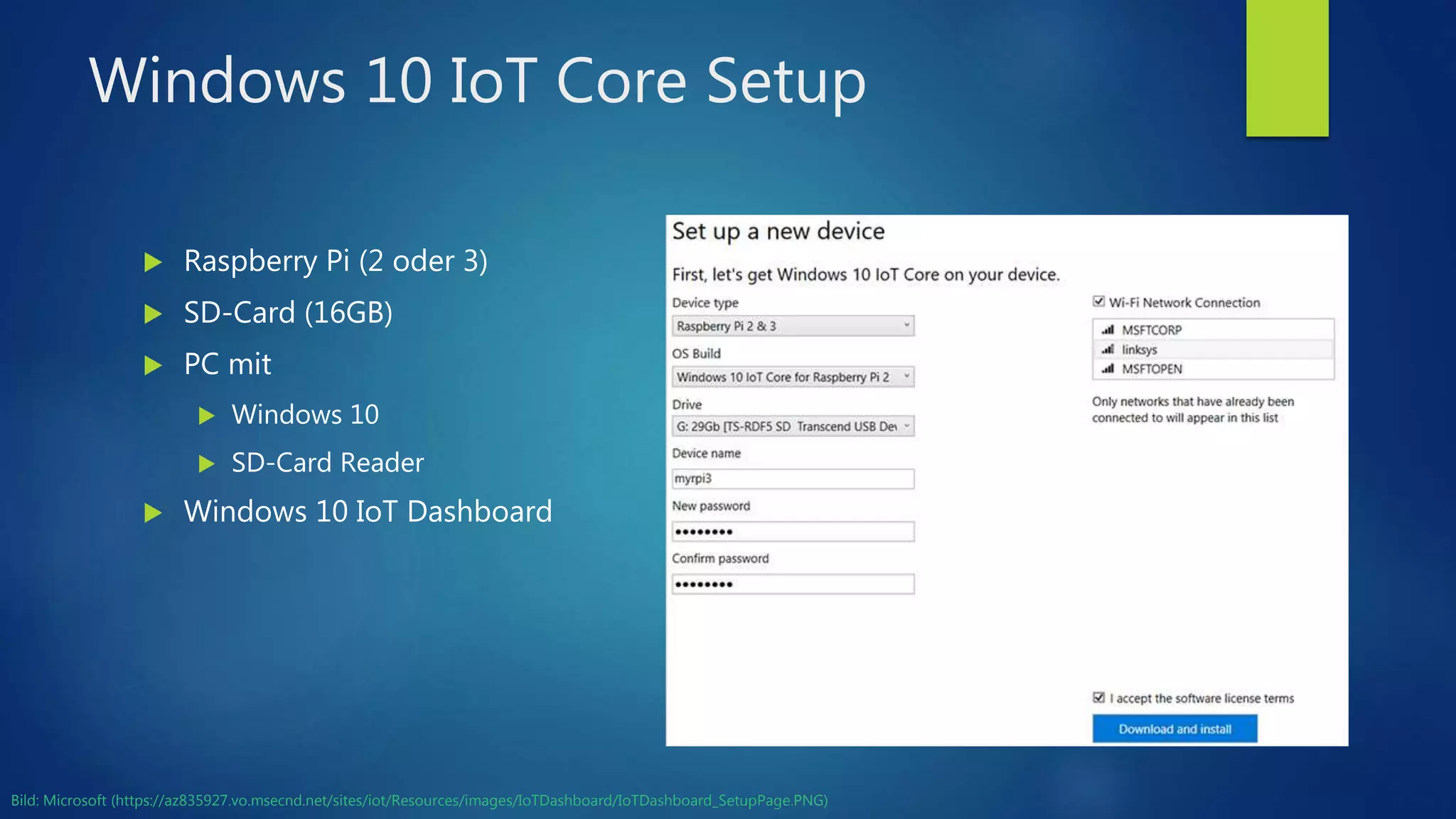 Windows 10 IoT Core Setup
 Raspberry Pi (2 oder 3)
 SD-Card (16GB)
 PC mit
 Windows 10
 SD-Card Reader
 Windows 10 IoT Dashboard
Bild: Microsoft (https://az835927.vo.msecnd.net/sites/iot/Resources/images/IoTDashboard/IoTDashboard_SetupPage.PNG)
 