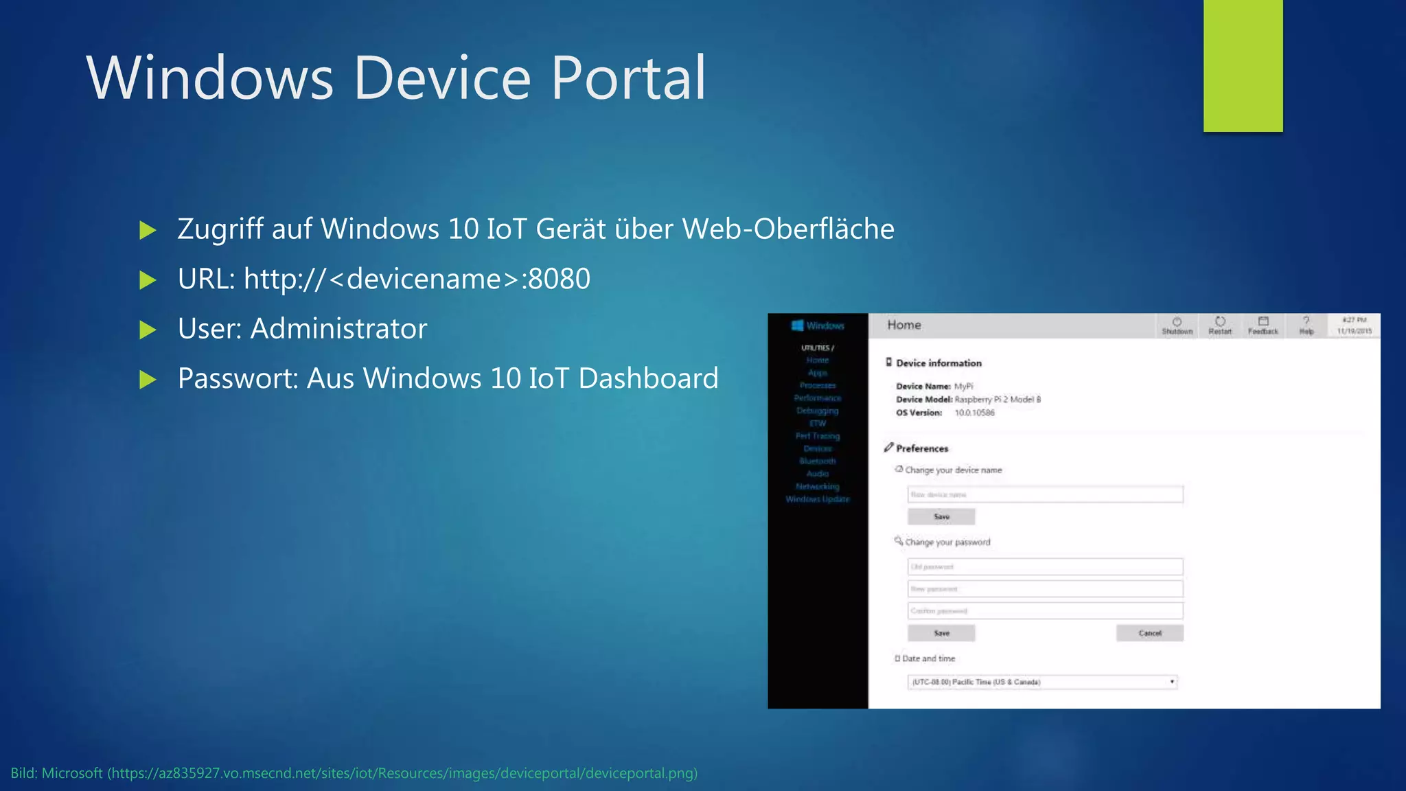 Windows Device Portal
 Zugriff auf Windows 10 IoT Gerät über Web-Oberfläche
 URL: http://<devicename>:8080
 User: Administrator
 Passwort: Aus Windows 10 IoT Dashboard
Bild: Microsoft (https://az835927.vo.msecnd.net/sites/iot/Resources/images/deviceportal/deviceportal.png)
 