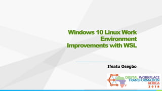 Windows 10 Linux Work
Environment
Improvements with WSL
Ifeatu Osegbo
 
