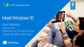 Meet Windows 10
Amr Khamise
Windows MVP
Mobility Solutions Pre-sales @LinkDev
Follow me @amrKhamise
 