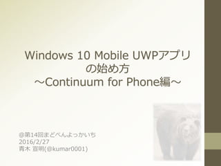 Windows 10 Mobile UWPアプリ
の始め方
～Continuum for Phone編～
＠第14回まどべんよっかいち
2016/2/27
青木 宣明(@kumar0001)
 