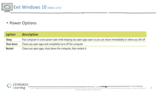 26
• Power Options
Exit Windows 10 (Slide 1 of 2)
© 2017 Cengage Learning. All Rights Reserved. May not be copied, scanned, or duplicated, in whole or in part, except for use as permitted in a license distributed with a certain product or service or otherwise on a
password-protected website for classroom use.
 