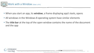 14
• When you start an app, its window, a frame displaying app’s tools, opens
• All windows in the Windows 8 operating sys...