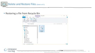 25
• Restoring a file from Recycle Bin
Delete and Restore Files (Slide 4 of 5)
© 2017 Cengage Learning. All Rights Reserved. May not be copied, scanned, or duplicated, in whole or in part, except for use as permitted in a license distributed with a certain product or service or otherwise on a
password-protected website for classroom use.
 