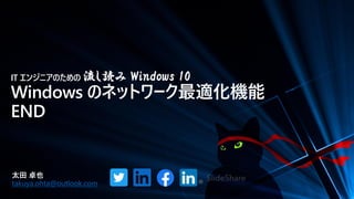 IT エンジニアのための 流し読み Windows 10
Windows のネットワーク最適化機能
END
太田 卓也
takuya.ohta@outlook.com
 