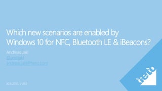 Which new scenarios are enabled by
Windows 10 for NFC, Bluetooth LE & Beacons?
Andreas Jakl
@andijakl
andreas.jakl@tieto.com
1.10.2015, v1.1.0
 