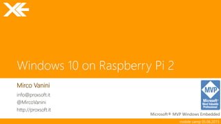 mobile camp 05.06.2015
Windows 10 on Raspberry Pi 2
Mirco Vanini
Microsoft® MVP Windows Embedded
info@proxsoft.it
@MircoVanini
http://proxsoft.it
 