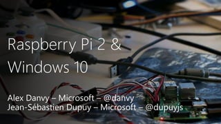 Raspberry Pi 2 &
Windows 10
Alex Danvy – Microsoft – @danvy
Jean-Sébastien Dupuy – Microsoft – @dupuyjs
 