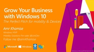 Grow Your Business
with Windows 10
Amr Khamise
Windows MVP
Mobility Solutions Pre-sales @LinkDev
Follow me @amrKhamise
The Perfect Pitch for mobility & Devices
Reference: Microsoft Partners Portal
 