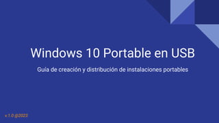 Windows 10 Portable en USB
Guía de creación y distribución de instalaciones portables
v.1.0 @2023
 