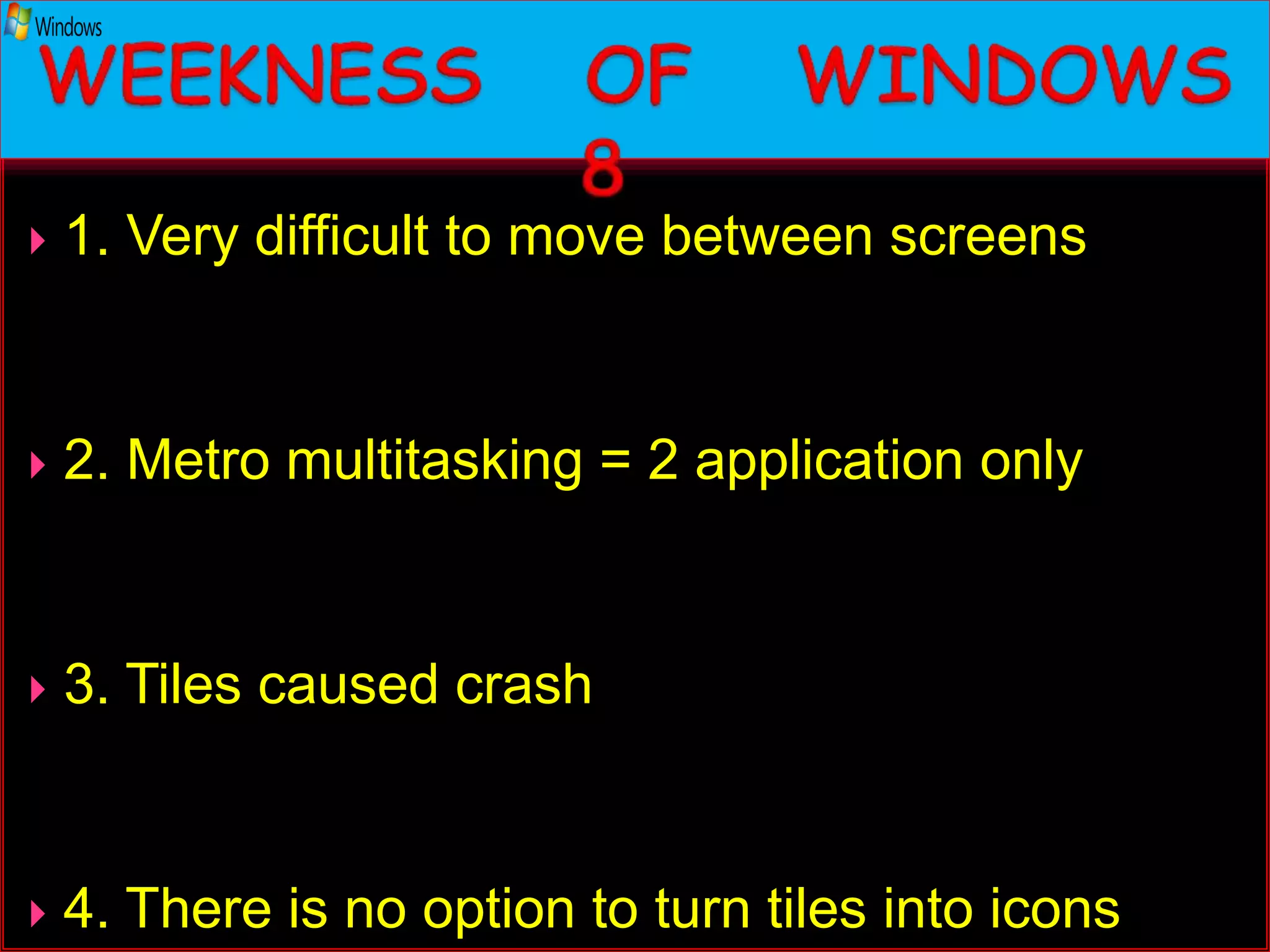  1. Very difficult to move between screens
 2. Metro multitasking = 2 application only
 3. Tiles caused crash
 4. There is no option to turn tiles into icons
 