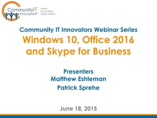 Windows 10, Office 2016
and Skype for Business
June 18, 2015
Community IT Innovators Webinar Series
Presenters
Matthew Eshleman
Patrick Sprehe
 
