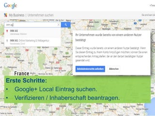 Erste Schritte:
• Google+ Local Eintrag suchen.
• Verifizieren / Inhaberschaft beantragen.
 