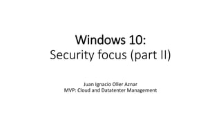 Windows 10:
Security focus (part II)
Juan Ignacio Oller Aznar
MVP: Cloud and Datatenter Management
 