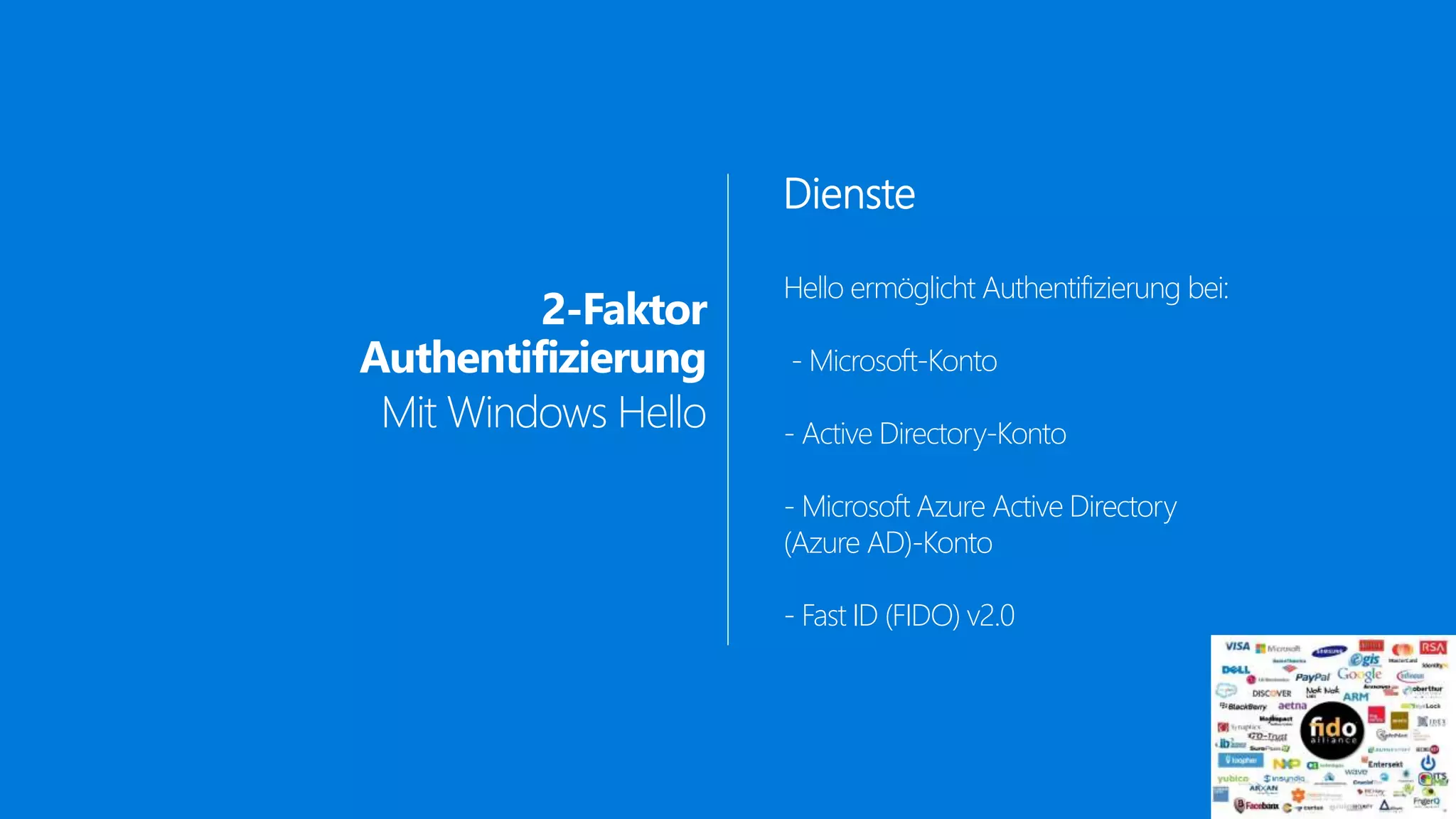 2-Faktor
Authentifizierung
Mit Windows Hello
Dienste
Hello ermöglicht Authentifizierung bei:
- Microsoft-Konto
- Active Directory-Konto
- Microsoft Azure Active Directory
(Azure AD)-Konto
- Fast ID (FIDO) v2.0
 
