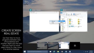 Use Task View to move
programs between one
virtual desktop and
another. Right-click the app
that you want to move,
select Move To, then move
it to another desktop.
CREATE SCREEN
REAL ESTATE
 