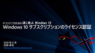 IT エンジニアのための 流し読み Windows 10
Windows 10 サブスクリプションのライセンス認証
2019 年 6 月
太田 卓也
takuya.ohta@outlook.com
 
