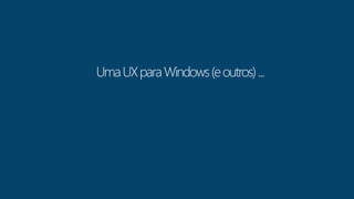 Uma UX para Windows (e outros) ... 
 