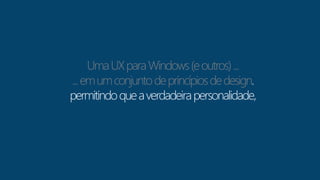 Uma UX para Windows (e outros) ... 
... em um conjunto de princípios de design 
permitindo que a verdadeira personalidade, 
 