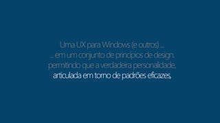 Uma UX para Windows (e outros) ... 
... em um conjunto de princípios de design. 
permitindo que a verdadeira personalidade, 
articulada em torno de padrões eficazes, 
 