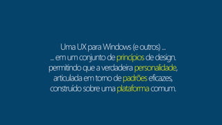 Uma UX para Windows (e outros) ... 
... em um conjunto de princípiosde design. 
permitindo que a verdadeira personalidade, 
articulada em torno de padrões eficazes, 
construído sobre uma plataforma comum. 
 