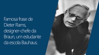 Famosa frase de 
Dieter Rams, 
designer-chefe da 
Braun, um estudante 
da escola Bauhaus. 
 