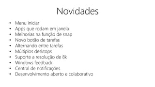 Novidades 
• Menu iniciar 
• Apps que rodam em janela 
• Melhorias na função de snap 
• Novo botão de tarefas 
• Alternando entre tarefas 
• Múltiplos desktops 
• Suporte a resolução de 8k 
• Windows feedback 
• Central de notificações 
• Desenvolvimento aberto e colaborativo 
 