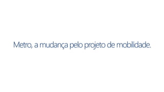 Metro, a mudança pelo projeto de mobilidade. 
 