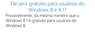 Ele será gratuito para usuários do 
Windows 8 e 8.1? 
Provavelmente, da mesma maneira que o 
Windows 8.1 é gratuito para usuários do 
Windows 8. 
 