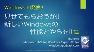 Windows 10発表!! 1 
見せてもらおうか!! 
新しいWindowsの 
性能とやらを!! 
その1 
公開用 
木沢朋和 
Microsoft MVP for Windows Expert-IT Pro 
windows-podcast.com 
 