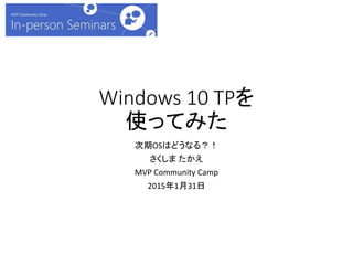 Windows 10 TPを
使ってみた
次期OSはどうなる？！
さくしま たかえ
MVP Community Camp
2015年1月31日
 