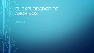 EL EXPLORADOR DE
ARCHIVOS
UNIDAD 5
 